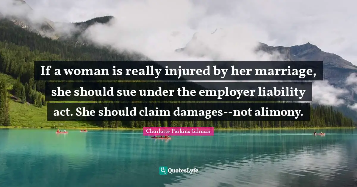 If a woman is really injured by her marriage, she should sue under the employer liability act. She should claim damages--not alimony.