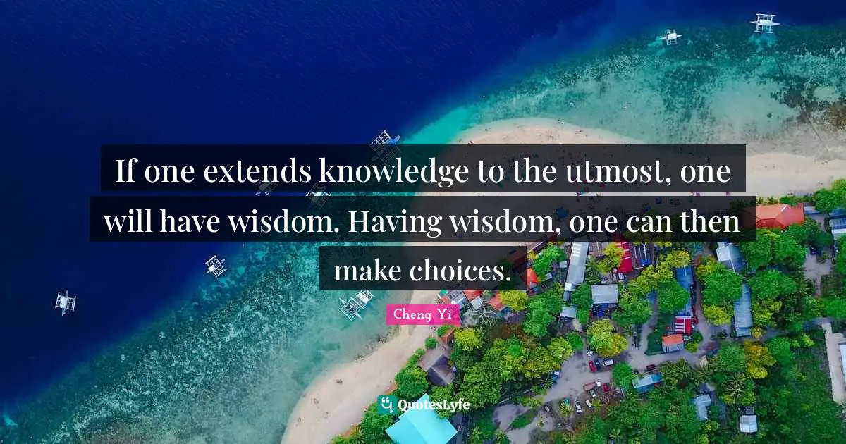 If one extends knowledge to the utmost, one will have wisdom. Having wisdom, one can then make choices.