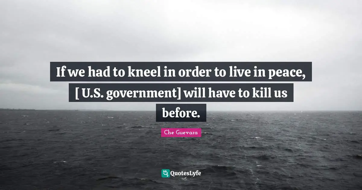 If we had to kneel in order to live in peace, [ U.S. government] will have to kill us before.