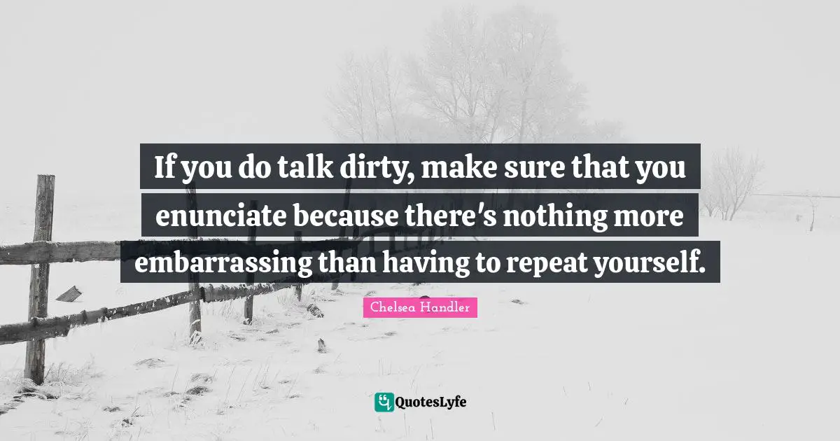 If you do talk dirty, make sure that you enunciate because there's nothing more embarrassing than having to repeat yourself.