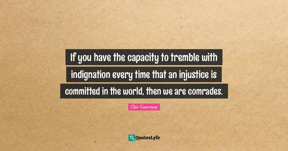 Che Guevara Quotes: If you have the capacity to tremble with indignation every time that an injustice is committed in the world, then we are comrades.