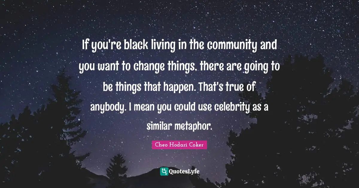 If you're black living in the community and you want to change things, there are going to be things that happen. That's true of anybody. I mean you could use celebrity as a similar metaphor.