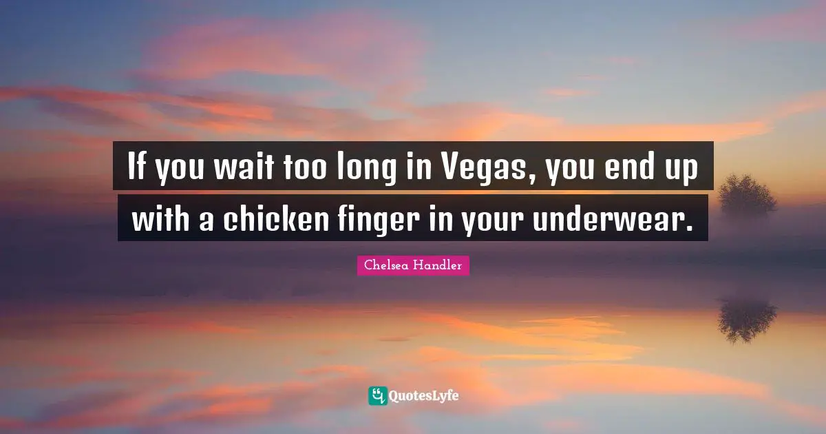 If you wait too long in Vegas, you end up with a chicken finger in your underwear.