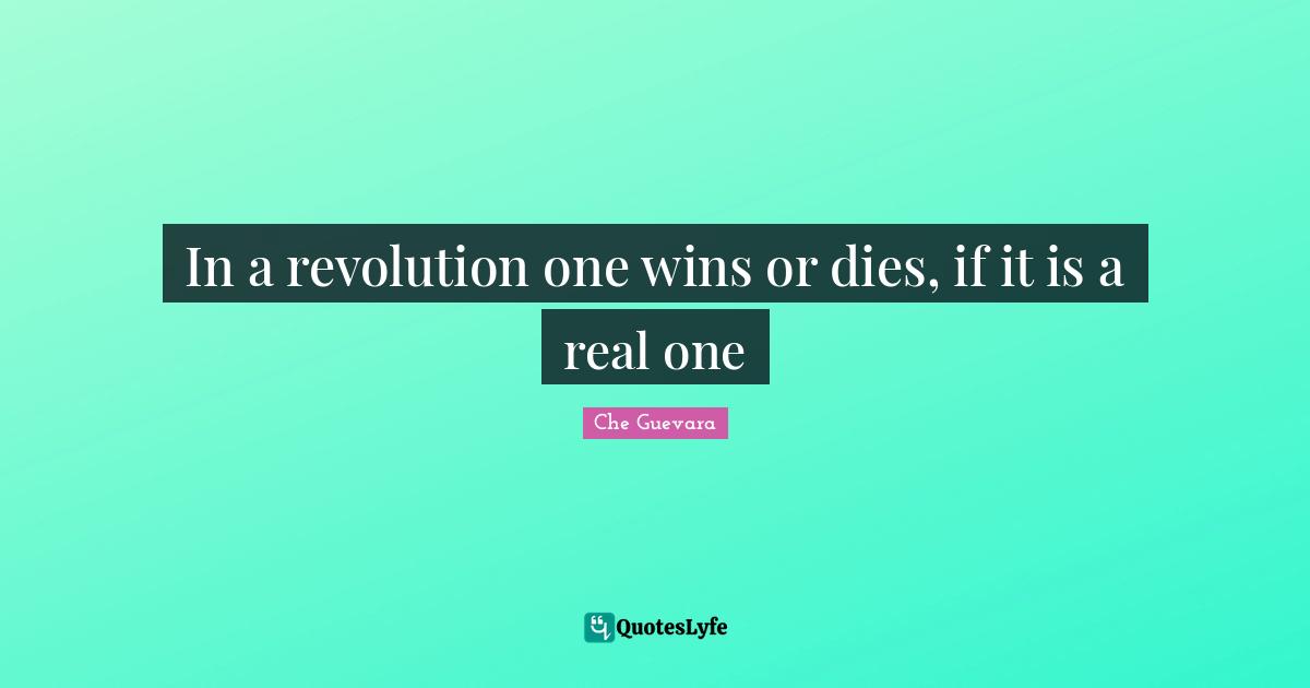 In a revolution one wins or dies, if it is a real one
