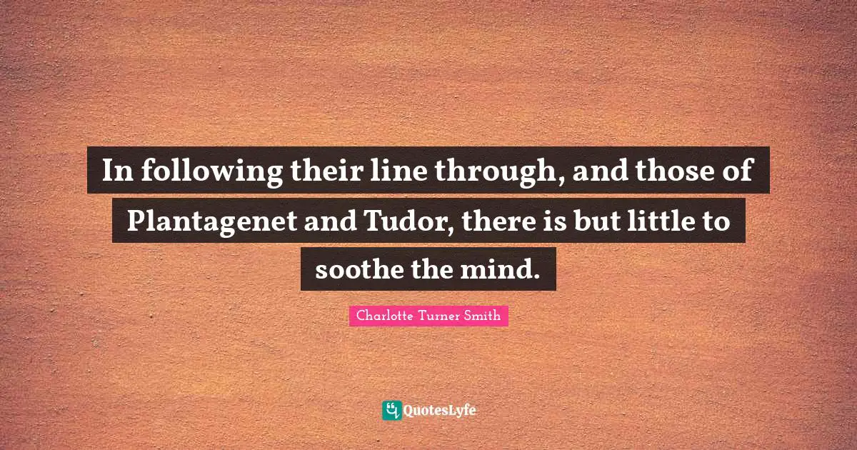 In following their line through, and those of Plantagenet and Tudor, there is but little to soothe the mind.