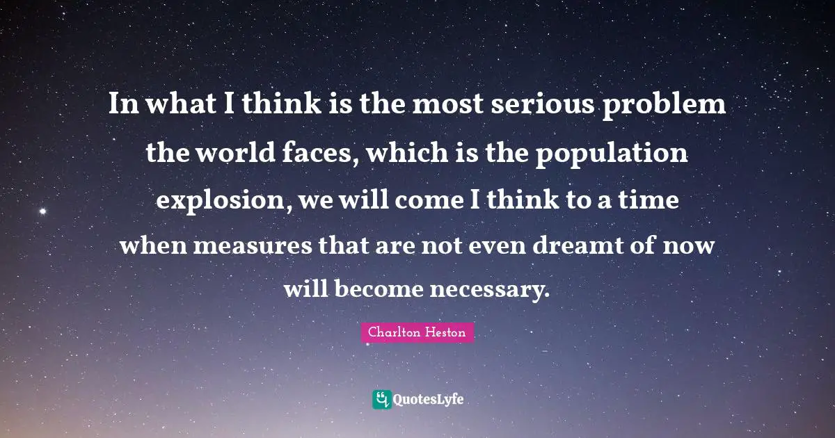 Charlton Heston Quotes: "In what I think is the most serious problem the world faces, which is the population explosion, we will come I think to a time when measures that are not even dreamt of now will become necessary."