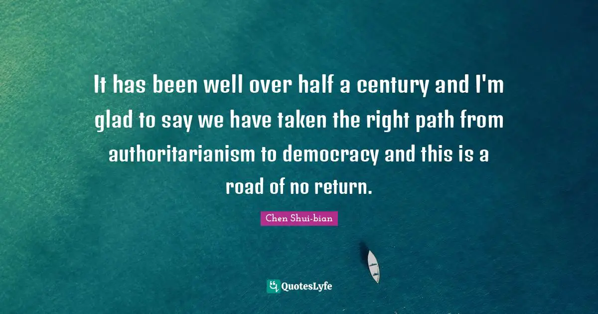 Century Quotes: "It has been well over half a century and I'm glad to say we have taken the right path from authoritarianism to democracy and this is a road of no return."