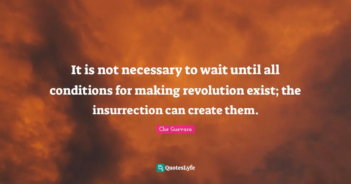It is not necessary to wait until all conditions for making revolution exist; the insurrection can create them.
