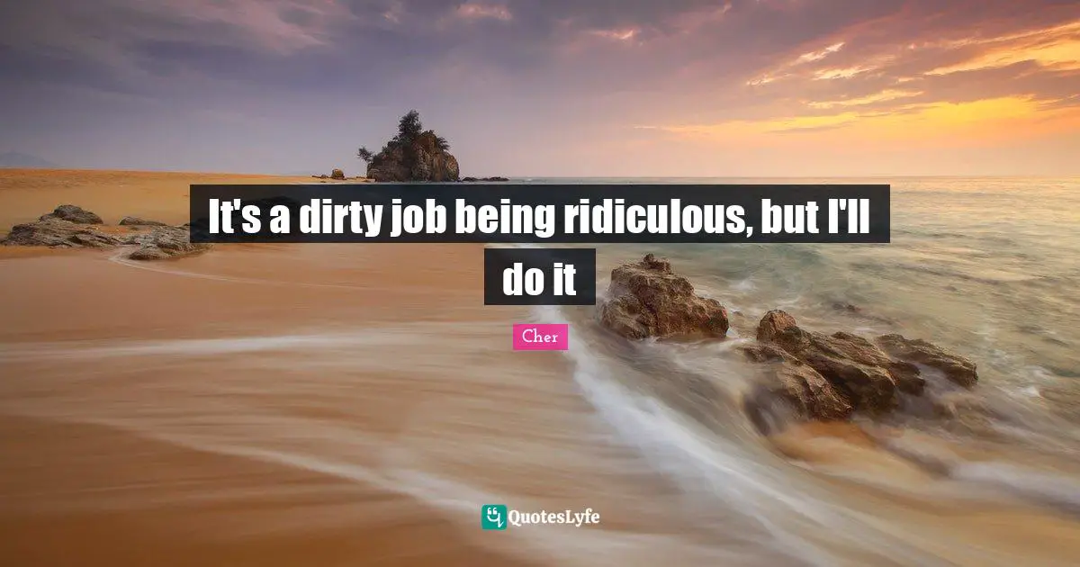 Cher Quotes: "It's a dirty job being ridiculous, but I'll do it"
