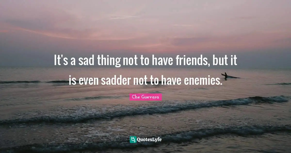 Che Guevara Quotes: It's a sad thing not to have friends, but it is even sadder not to have enemies.