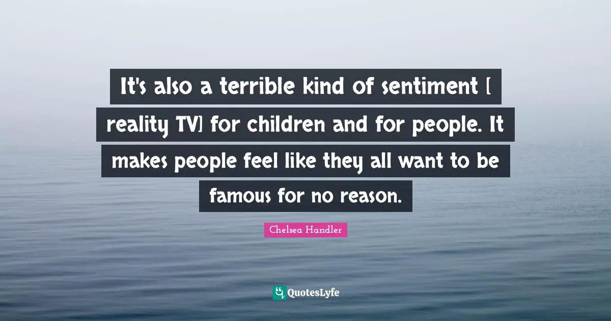It's also a terrible kind of sentiment [ reality TV] for children and for people. It makes people feel like they all want to be famous for no reason.