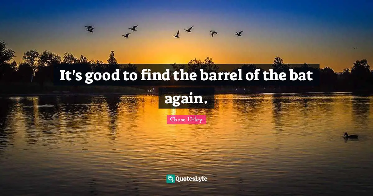 Barrels Quotes: "It's good to find the barrel of the bat again."