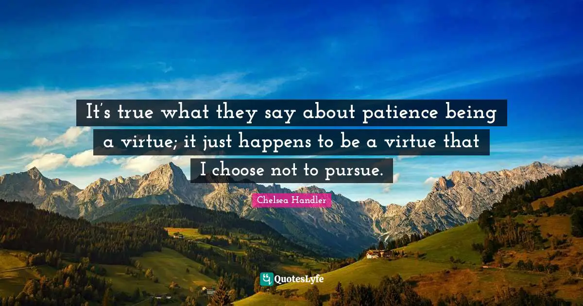 It’s true what they say about patience being a virtue; it just happens to be a virtue that I choose not to pursue.