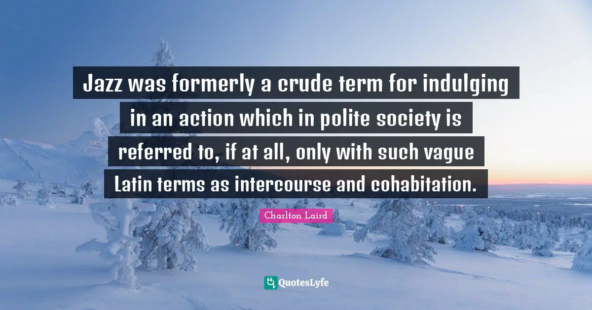 Jazz was formerly a crude term for indulging in an action which in polite society is referred to, if at all, only with such vague Latin terms as intercourse and cohabitation.