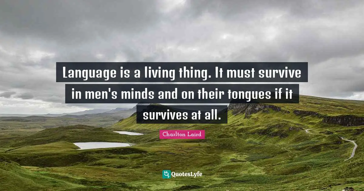 Language is a living thing. It must survive in men's minds and on their tongues if it survives at all.