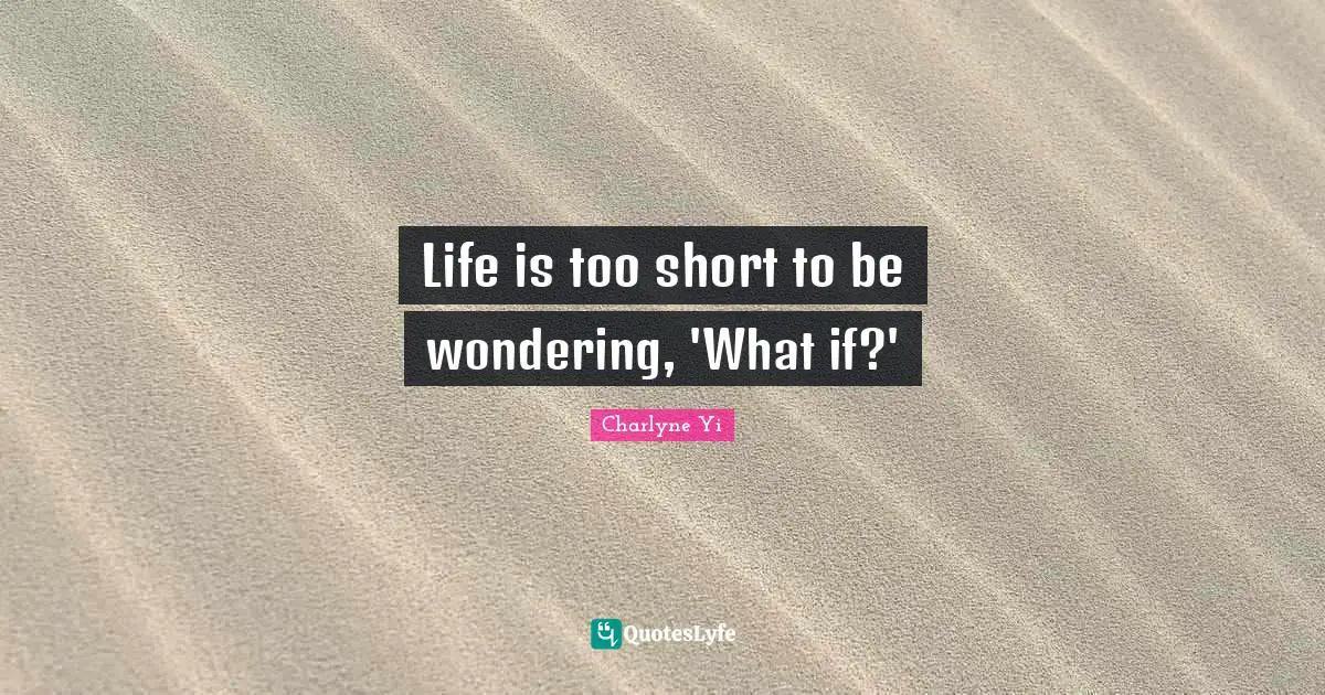 Life is too short to be wondering, 'What if?'