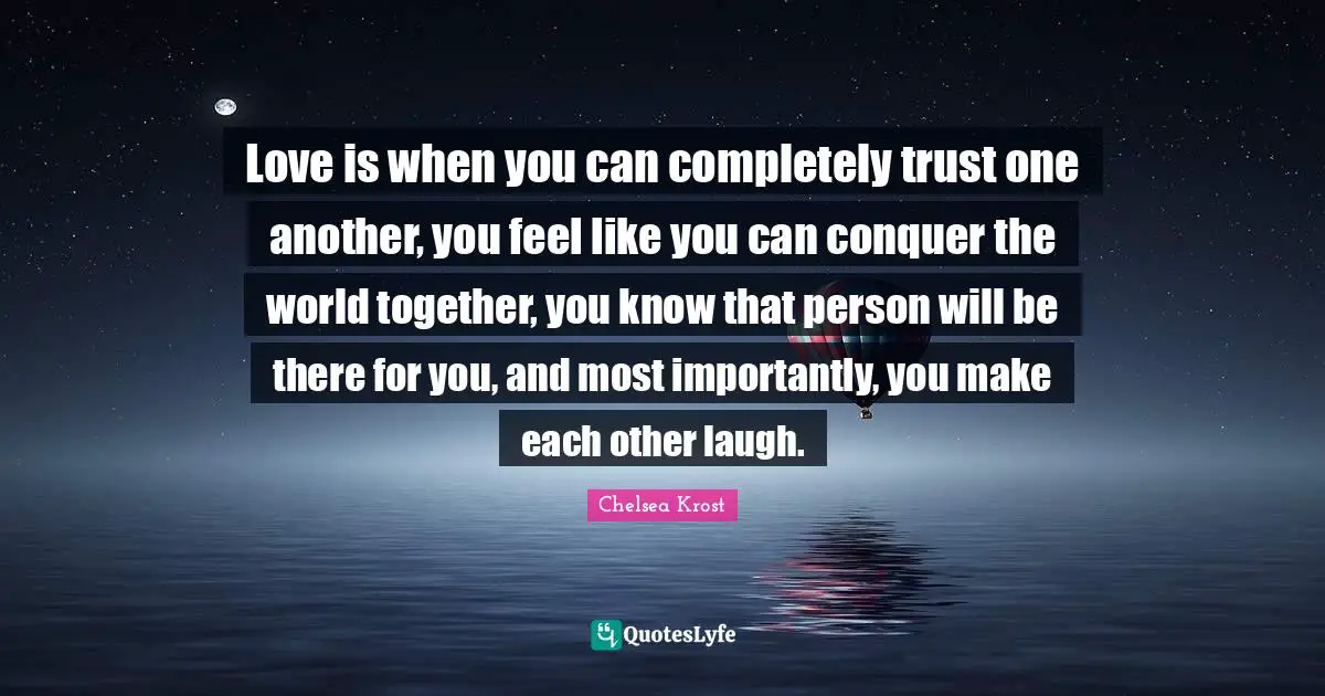 Conquer The World Quotes: "Love is when you can completely trust one another, you feel like you can conquer the world together, you know that person will be there for you, and most importantly, you make each other laugh."
