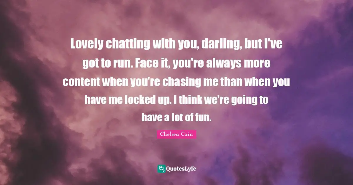 Lovely chatting with you, darling, but I've got to run. Face it, you're always more content when you're chasing me than when you have me locked up. I think we're going to have a lot of fun.