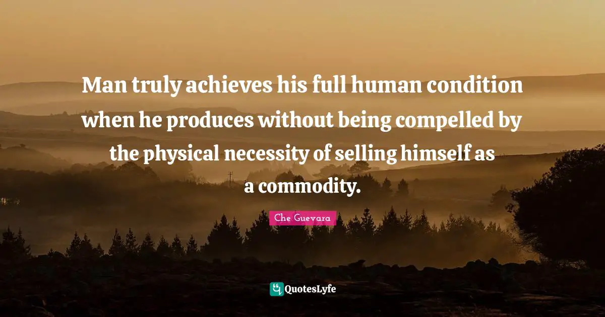 Che Guevara Quotes: "Man truly achieves his full human condition when he produces without being compelled by the physical necessity of selling himself as a commodity."