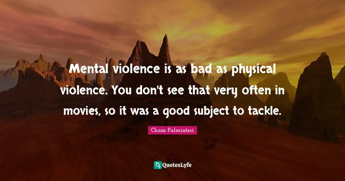 Mental violence is as bad as physical violence. You don't see that very often in movies, so it was a good subject to tackle.