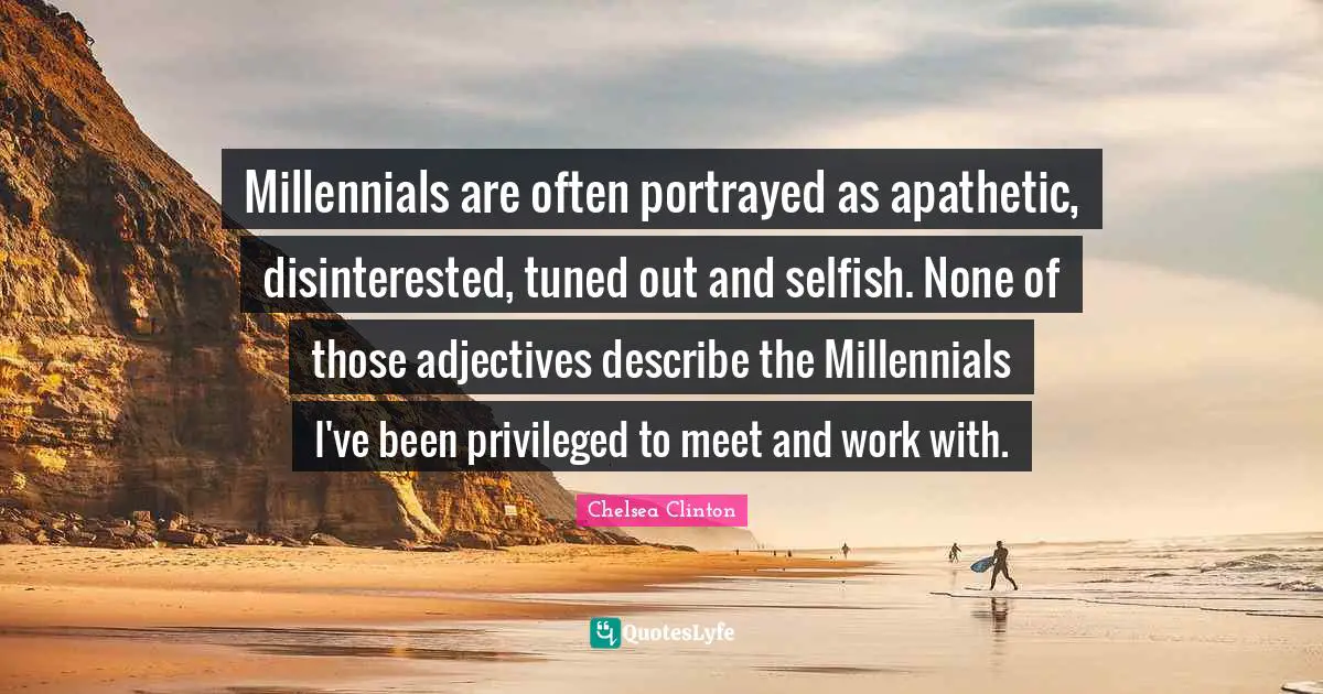 Selfish Quotes: "Millennials are often portrayed as apathetic, disinterested, tuned out and selfish. None of those adjectives describe the Millennials I've been privileged to meet and work with."