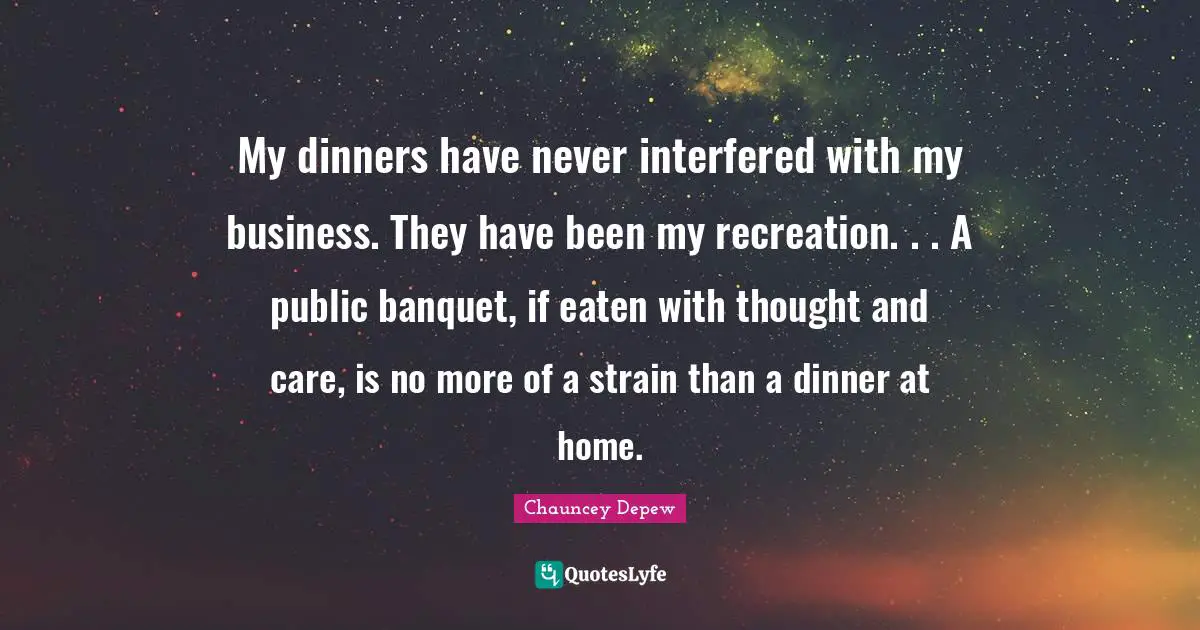 My dinners have never interfered with my business. They have been my recreation. . . A public banquet, if eaten with thought and care, is no more of a strain than a dinner at home.