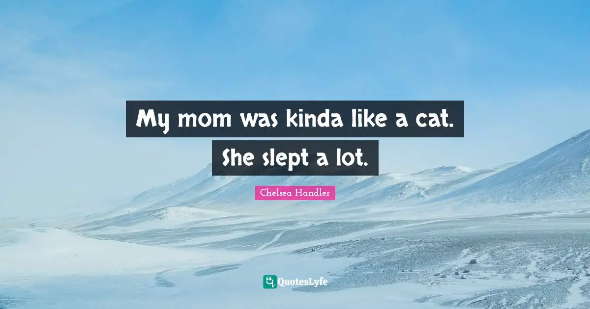 My mom was kinda like a cat. She slept a lot.