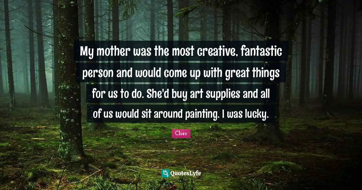 My mother was the most creative, fantastic person and would come up with great things for us to do. She'd buy art supplies and all of us would sit around painting. I was lucky.