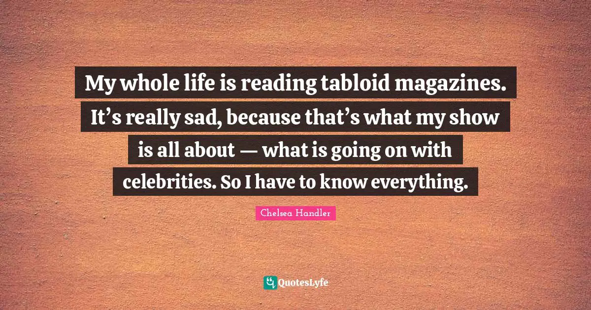 My whole life is reading tabloid magazines. It’s really sad, because that’s what my show is all about — what is going on with celebrities. So I have to know everything.