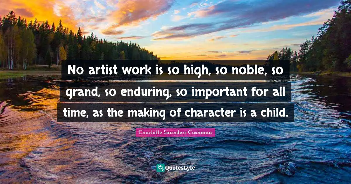 No artist work is so high, so noble, so grand, so enduring, so important for all time, as the making of character is a child.