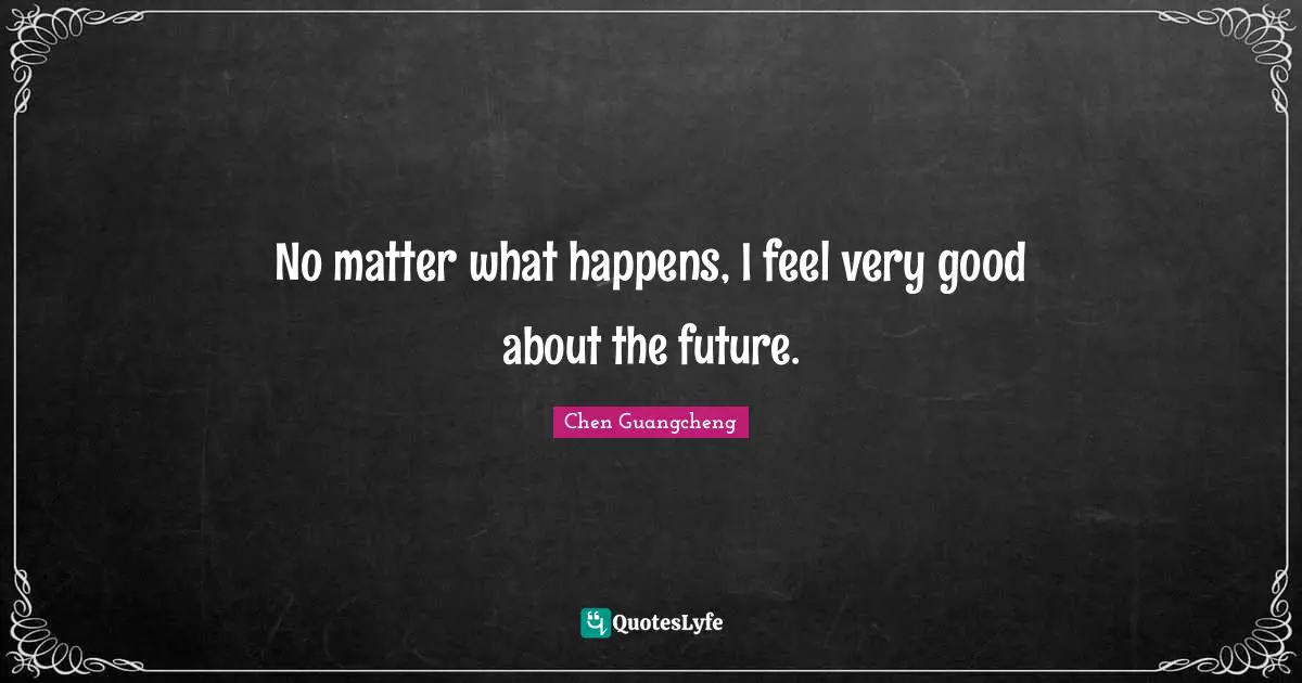 No matter what happens, I feel very good about the future.
