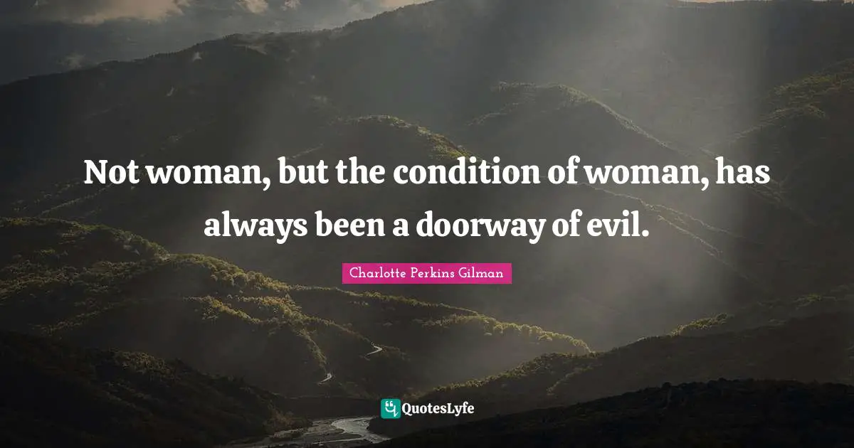 Not woman, but the condition of woman, has always been a doorway of evil.