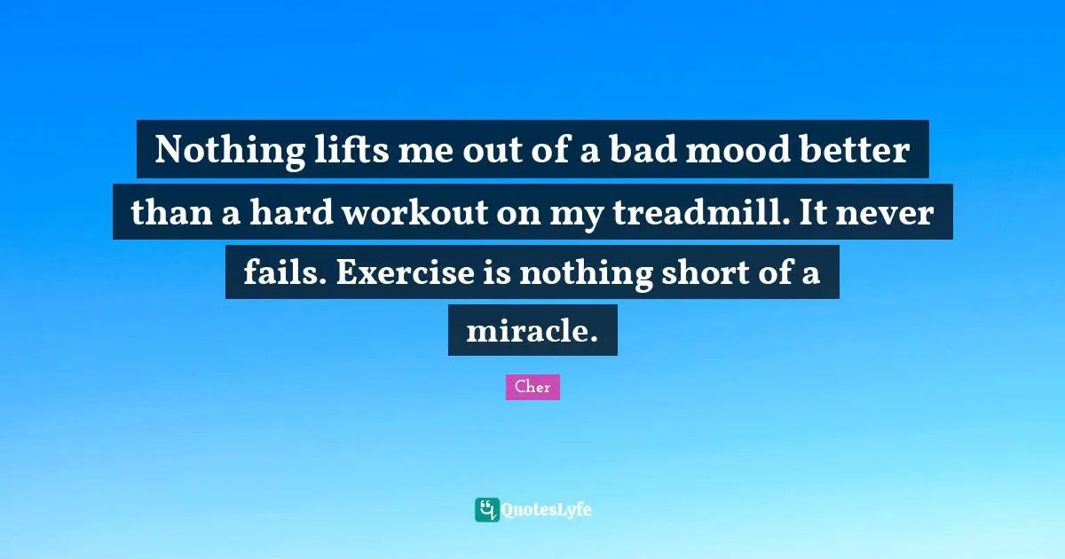 Fitness Quotes: "Nothing lifts me out of a bad mood better than a hard workout on my treadmill. It never fails. Exercise is nothing short of a miracle."