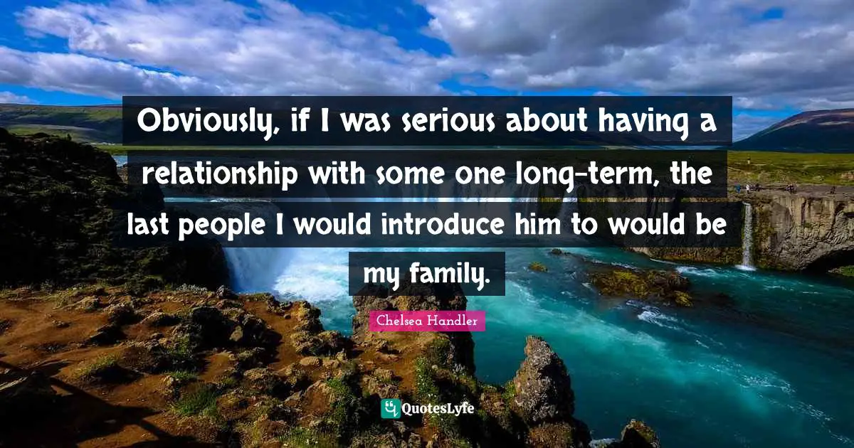 Obviously, if I was serious about having a relationship with some one long-term, the last people I would introduce him to would be my family.
