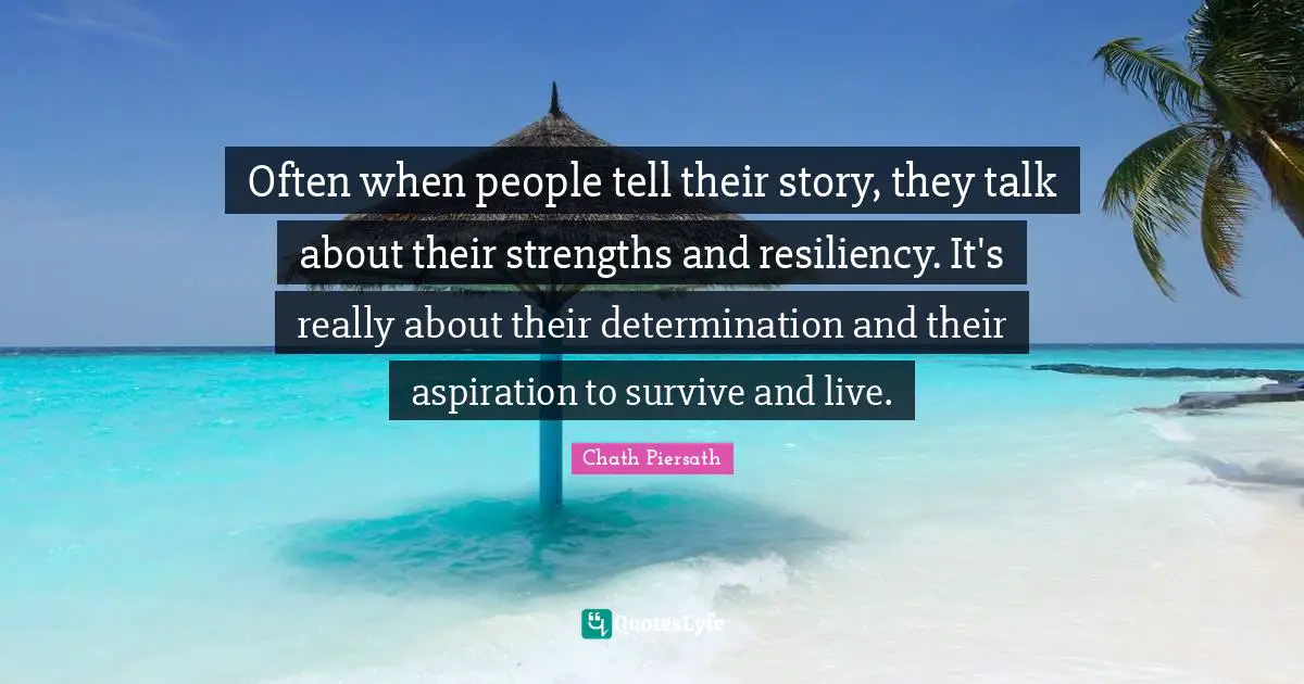 Resiliency Quotes: "Often when people tell their story, they talk about their strengths and resiliency. It's really about their determination and their aspiration to survive and live."