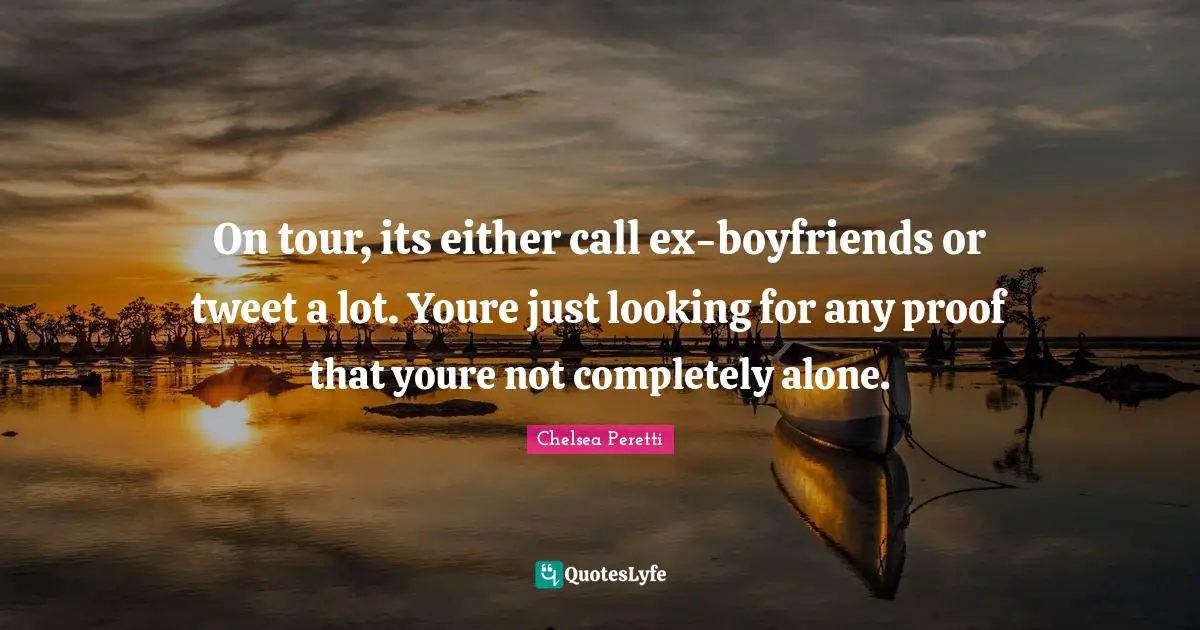 On tour, its either call ex-boyfriends or tweet a lot. Youre just looking for any proof that youre not completely alone.