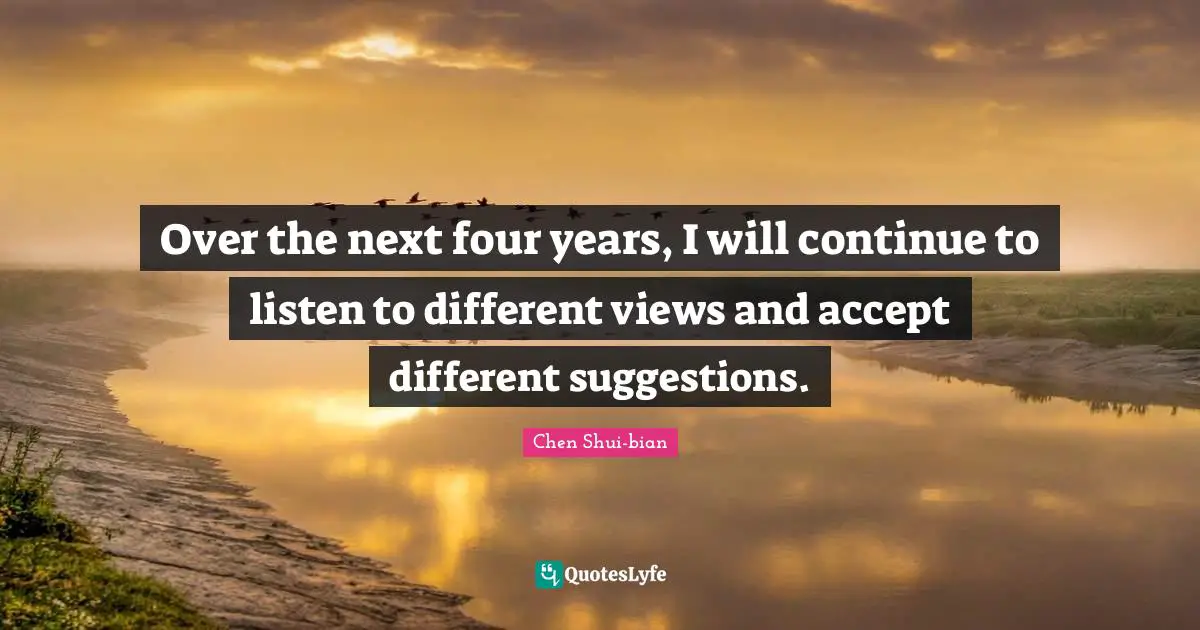 Chen Shui-bian Quotes: "Over the next four years, I will continue to listen to different views and accept different suggestions."
