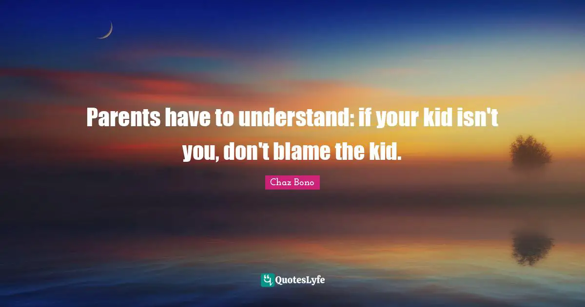 Parents have to understand: if your kid isn't you, don't blame the kid.