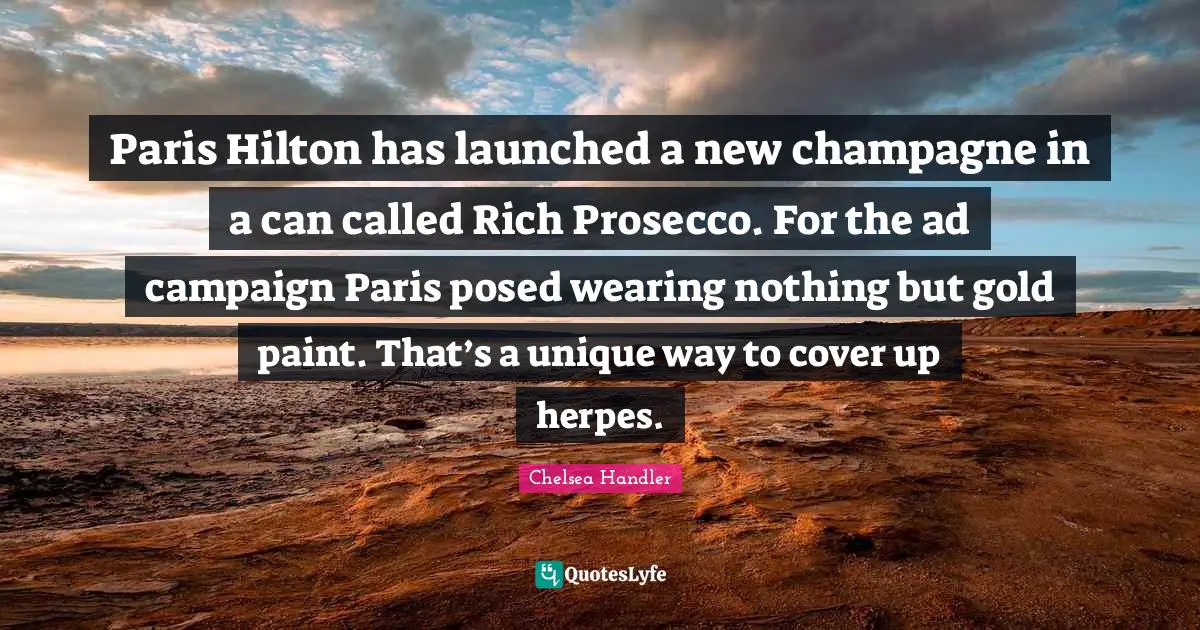Paris Hilton has launched a new champagne in a can called Rich Prosecco. For the ad campaign Paris posed wearing nothing but gold paint. That’s a unique way to cover up herpes.