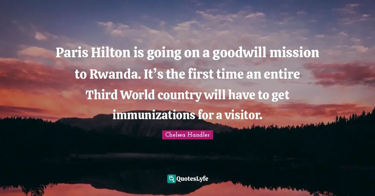 Paris Hilton is going on a goodwill mission to Rwanda. It’s the first time an entire Third World country will have to get immunizations for a visitor.
