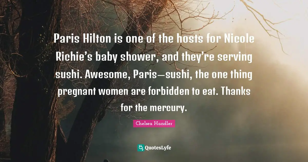 Pregnant Women Quotes: "Paris Hilton is one of the hosts for Nicole Richie’s baby shower, and they’re serving sushi. Awesome, Paris—sushi, the one thing pregnant women are forbidden to eat. Thanks for the mercury."
