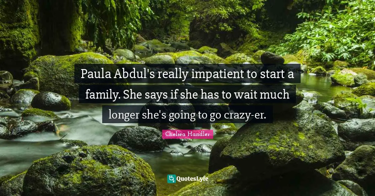 Paula Abdul's really impatient to start a family. She says if she has to wait much longer she's going to go crazy-er.