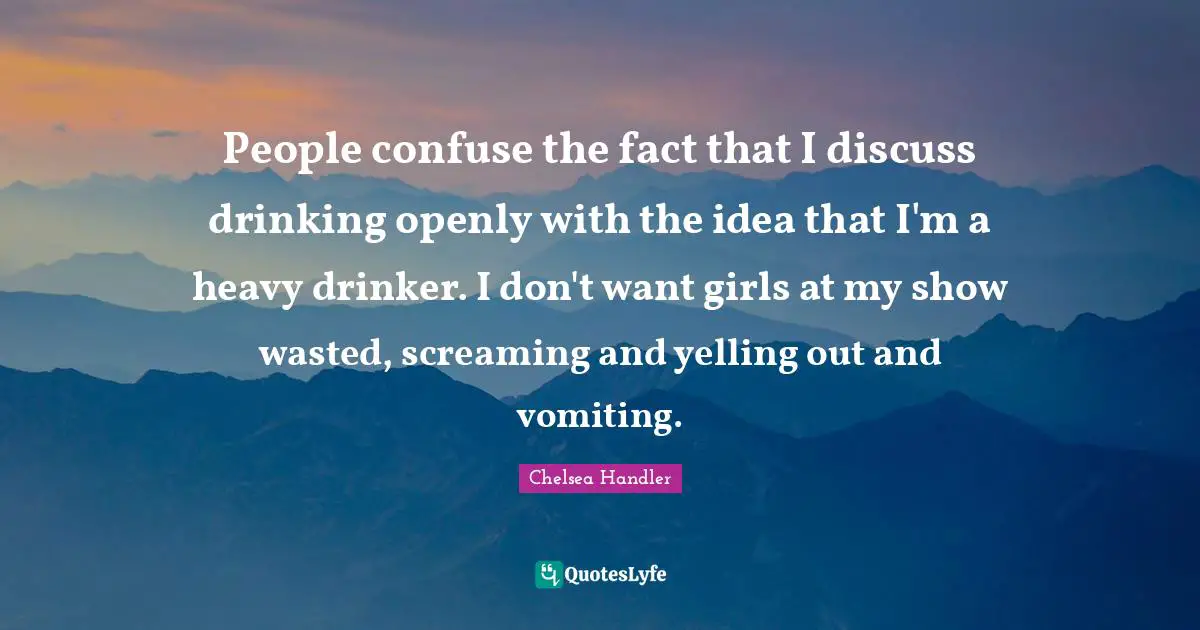 People confuse the fact that I discuss drinking openly with the idea that I'm a heavy drinker. I don't want girls at my show wasted, screaming and yelling out and vomiting.