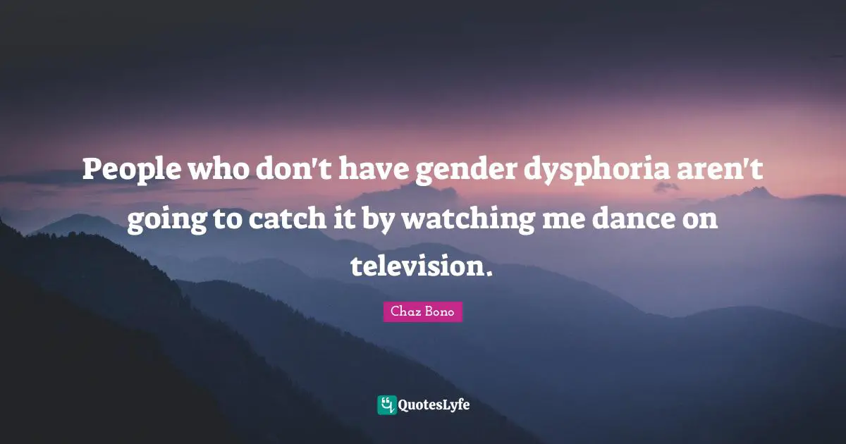 People who don't have gender dysphoria aren't going to catch it by watching me dance on television.