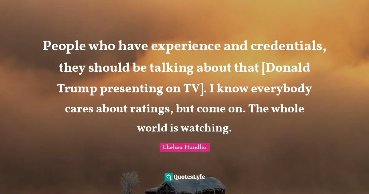 Credentials Quotes: "People who have experience and credentials, they should be talking about that [Donald Trump presenting on TV]. I know everybody cares about ratings, but come on. The whole world is watching."