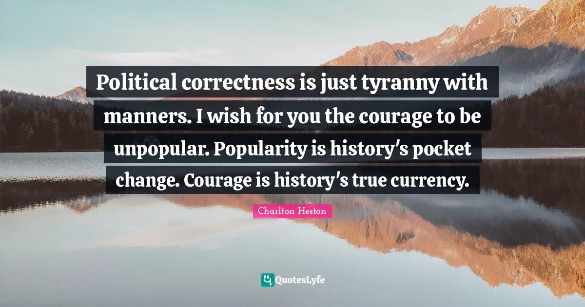 Charlton Heston Quotes: "Political correctness is just tyranny with manners. I wish for you the courage to be unpopular. Popularity is history's pocket change. Courage is history's true currency."
