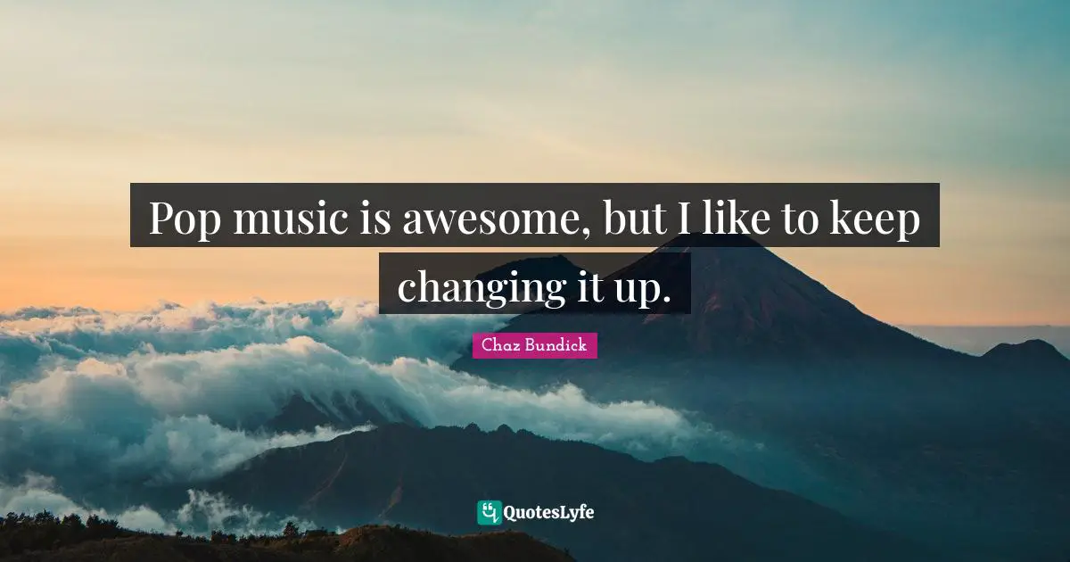 Pop music is awesome, but I like to keep changing it up.