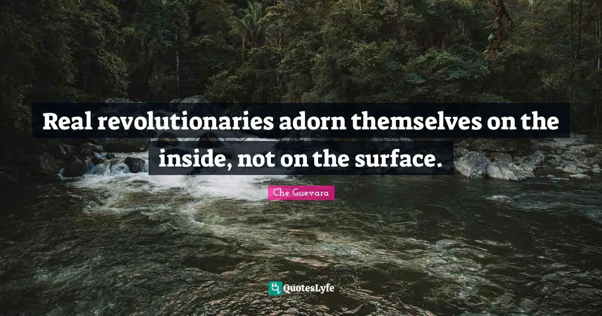Real revolutionaries adorn themselves on the inside, not on the surface.