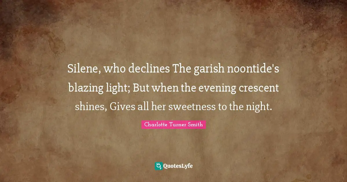 Silene, who declines The garish noontide's blazing light; But when the evening crescent shines, Gives all her sweetness to the night.