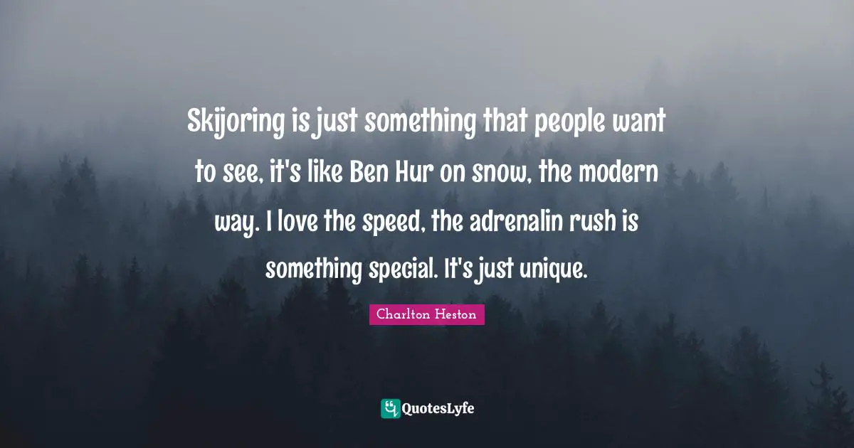 Charlton Heston Quotes: "Skijoring is just something that people want to see, it's like Ben Hur on snow, the modern way. I love the speed, the adrenalin rush is something special. It's just unique."